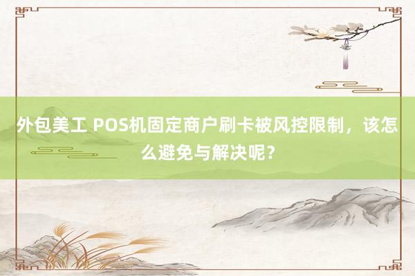 外包美工 POS机固定商户刷卡被风控限制，该怎么避免与解决呢？