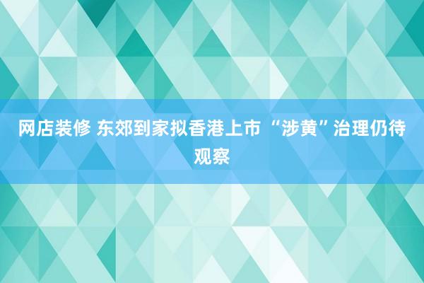 网店装修 东郊到家拟香港上市 “涉黄”治理仍待观察