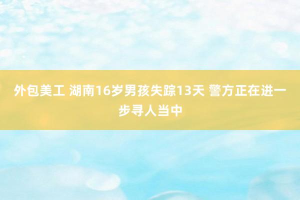 外包美工 湖南16岁男孩失踪13天 警方正在进一步寻人当中