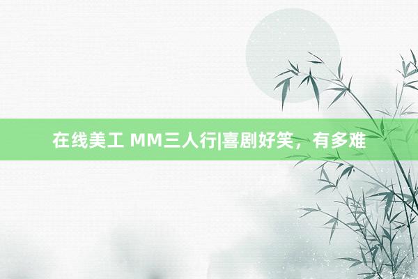 在线美工 MM三人行|喜剧好笑，有多难