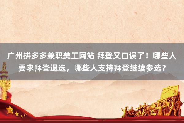 广州拼多多兼职美工网站 拜登又口误了！哪些人要求拜登退选，哪些人支持拜登继续参选？