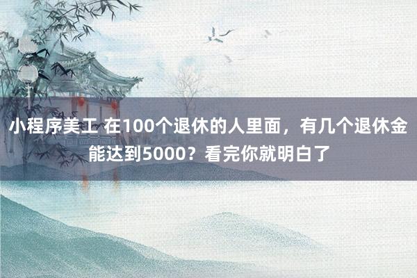 小程序美工 在100个退休的人里面，有几个退休金能达到5000？看完你就明白了