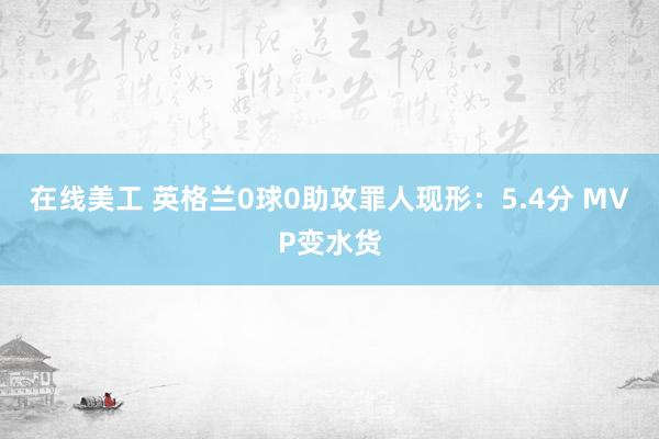 在线美工 英格兰0球0助攻罪人现形：5.4分 MVP变水货