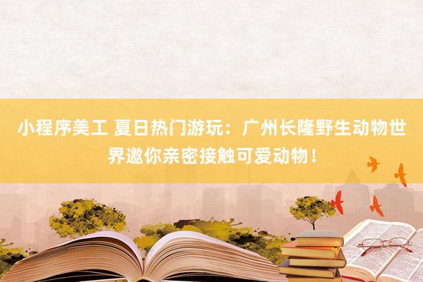 小程序美工 夏日热门游玩：广州长隆野生动物世界邀你亲密接触可爱动物！