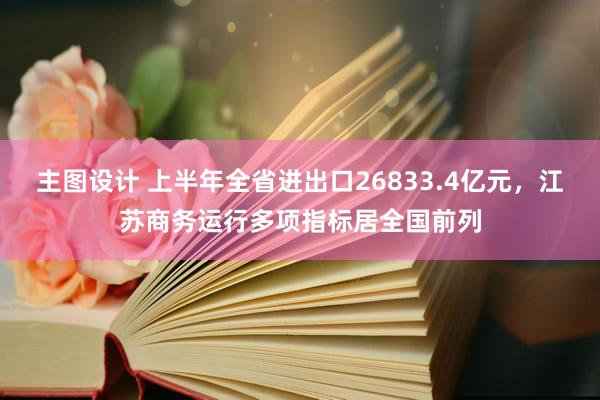 主图设计 上半年全省进出口26833.4亿元，江苏商务运行多项指标居全国前列