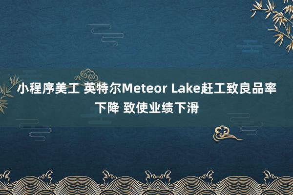 小程序美工 英特尔Meteor Lake赶工致良品率下降 致使业绩下滑