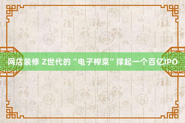 网店装修 Z世代的“电子榨菜”撑起一个百亿IPO