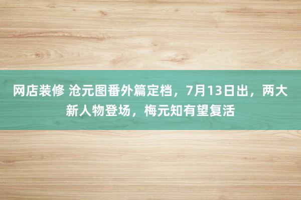 网店装修 沧元图番外篇定档，7月13日出，两大新人物登场，梅元知有望复活