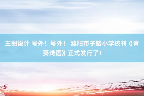 主图设计 号外！号外！ 濮阳市子路小学校刊《青葵浅语》正式发行了！