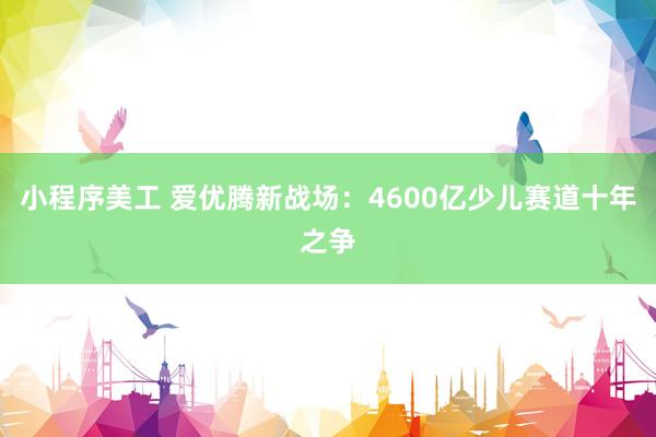 小程序美工 爱优腾新战场：4600亿少儿赛道十年之争