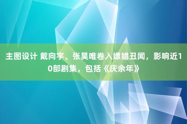 主图设计 戴向宇、张昊唯卷入嫖娼丑闻，影响近10部剧集，包括《庆余年》