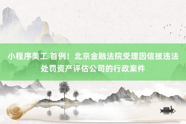 小程序美工 首例！北京金融法院受理因信披违法处罚资产评估公司的行政案件