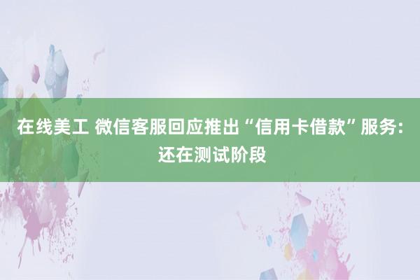 在线美工 微信客服回应推出“信用卡借款”服务: 还在测试阶段