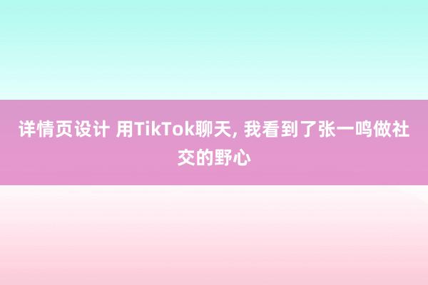 详情页设计 用TikTok聊天, 我看到了张一鸣做社交的野心