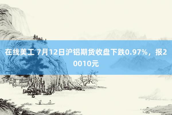 在线美工 7月12日沪铝期货收盘下跌0.97%，报20010元