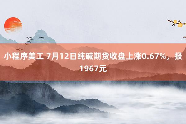 小程序美工 7月12日纯碱期货收盘上涨0.67%，报1967元