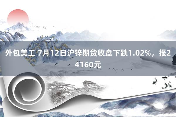 外包美工 7月12日沪锌期货收盘下跌1.02%，报24160元