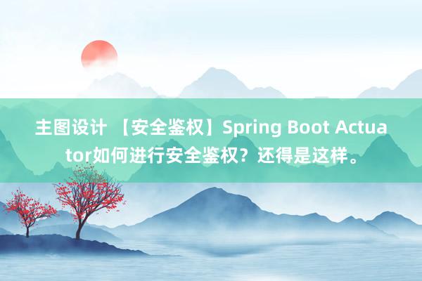 主图设计 【安全鉴权】Spring Boot Actuator如何进行安全鉴权？还得是这样。