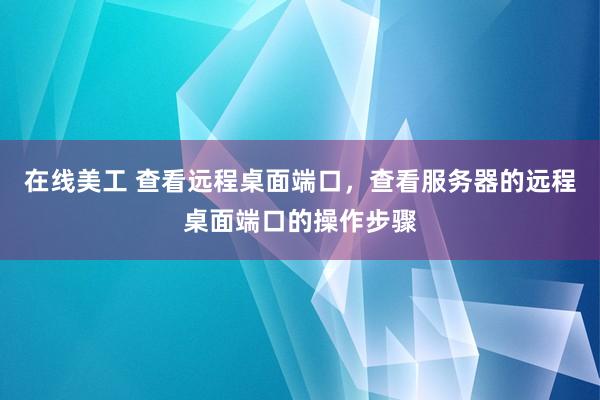 在线美工 查看远程桌面端口，查看服务器的远程桌面端口的操作步骤