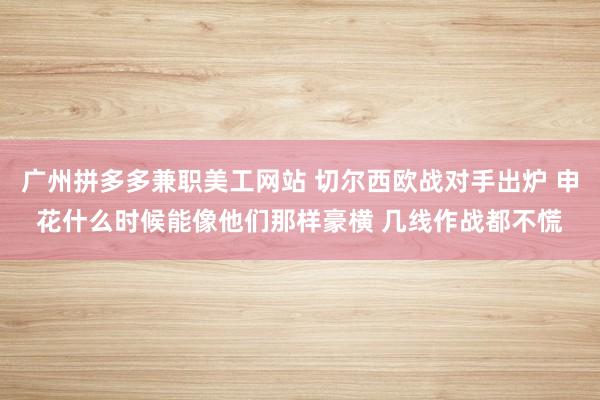 广州拼多多兼职美工网站 切尔西欧战对手出炉 申花什么时候能像他们那样豪横 几线作战都不慌