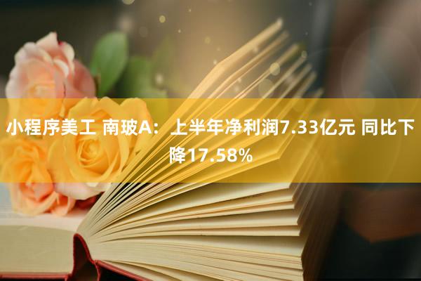 小程序美工 南玻A：上半年净利润7.33亿元 同比下降17.58%