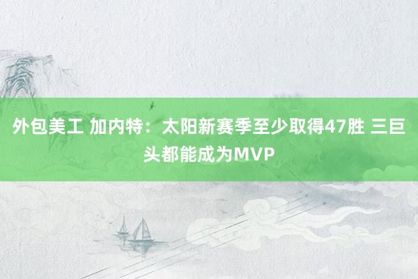 外包美工 加内特：太阳新赛季至少取得47胜 三巨头都能成为MVP