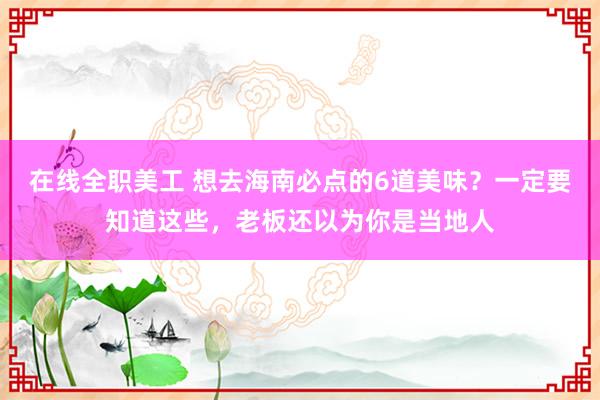 在线全职美工 想去海南必点的6道美味？一定要知道这些，老板还以为你是当地人