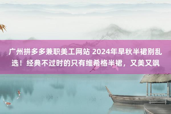 广州拼多多兼职美工网站 2024年早秋半裙别乱选！经典不过时的只有维希格半裙，又美又飒