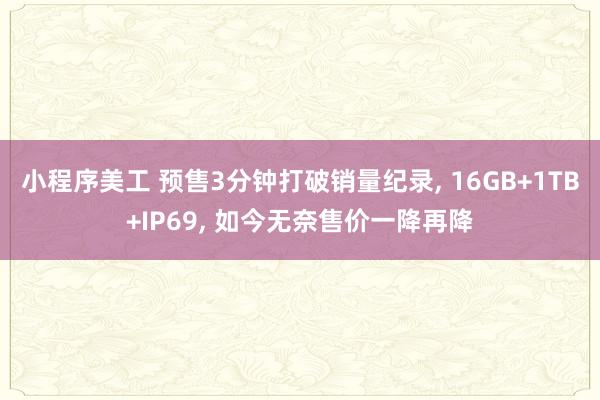 小程序美工 预售3分钟打破销量纪录, 16GB+1TB+IP69, 如今无奈售价一降再降