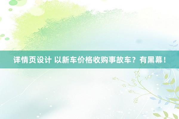 详情页设计 以新车价格收购事故车？有黑幕！