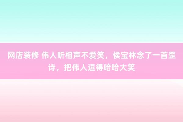 网店装修 伟人听相声不爱笑，侯宝林念了一首歪诗，把伟人逗得哈哈大笑