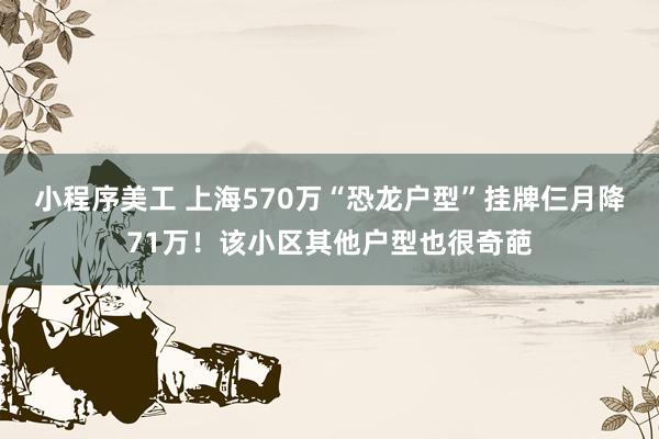 小程序美工 上海570万“恐龙户型”挂牌仨月降71万！该小区其他户型也很奇葩