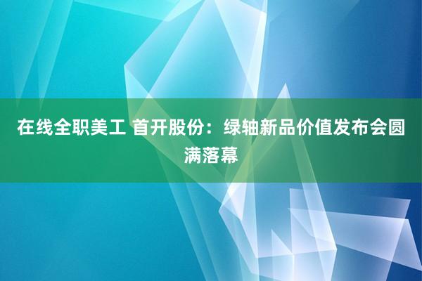 在线全职美工 首开股份：绿轴新品价值发布会圆满落幕