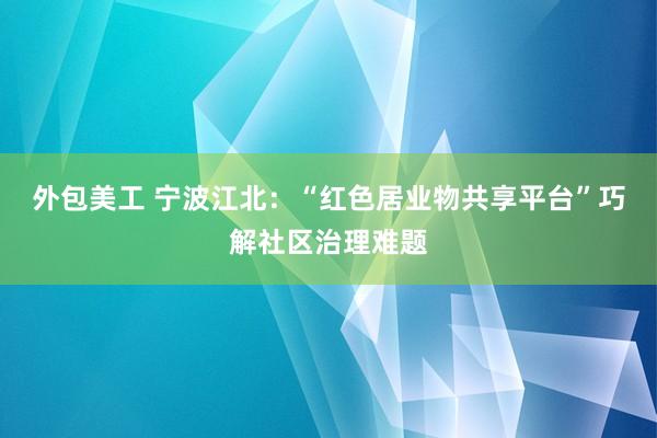 外包美工 宁波江北：“红色居业物共享平台”巧解社区治理难题