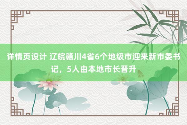 详情页设计 辽皖赣川4省6个地级市迎来新市委书记，5人由本地市长晋升