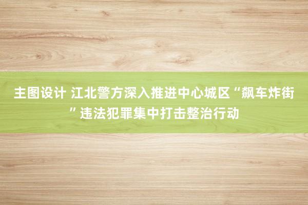 主图设计 江北警方深入推进中心城区“飙车炸街”违法犯罪集中打击整治行动