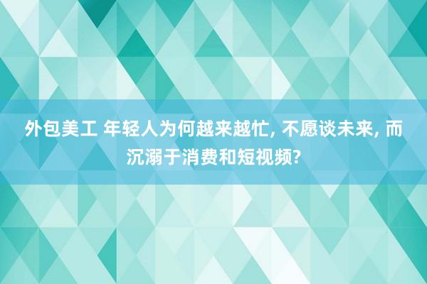 外包美工 年轻人为何越来越忙, 不愿谈未来, 而沉溺于消费和短视频?