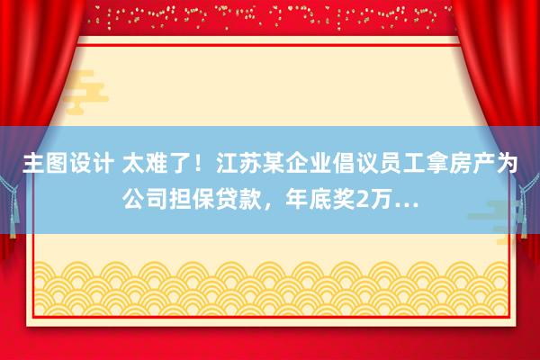 主图设计 太难了！江苏某企业倡议员工拿房产为公司担保贷款，年底奖2万…