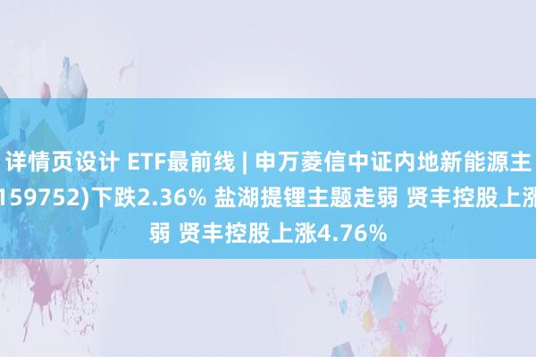 详情页设计 ETF最前线 | 申万菱信中证内地新能源主题ETF(159752)下跌2.36% 盐湖提锂主题走弱 贤丰控股上涨4.76%