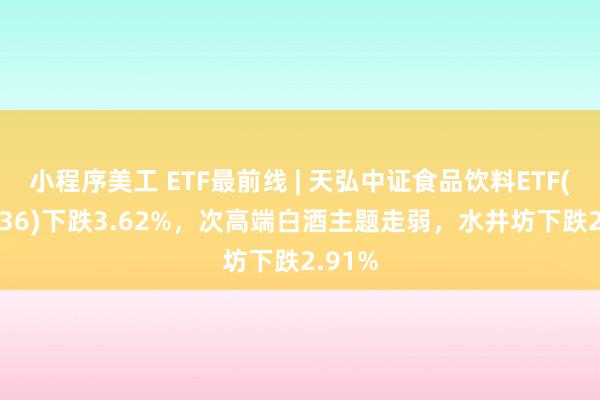 小程序美工 ETF最前线 | 天弘中证食品饮料ETF(159736)下跌3.62%，次高端白酒主题走弱，水井坊下跌2.91%