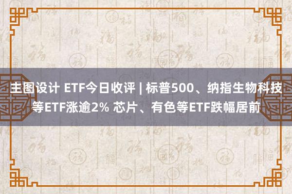 主图设计 ETF今日收评 | 标普500、纳指生物科技等ETF涨逾2% 芯片、有色等ETF跌幅居前