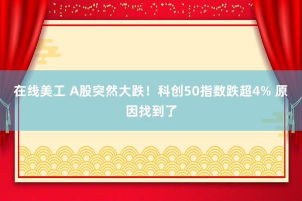 在线美工 A股突然大跌！科创50指数跌超4% 原因找到了