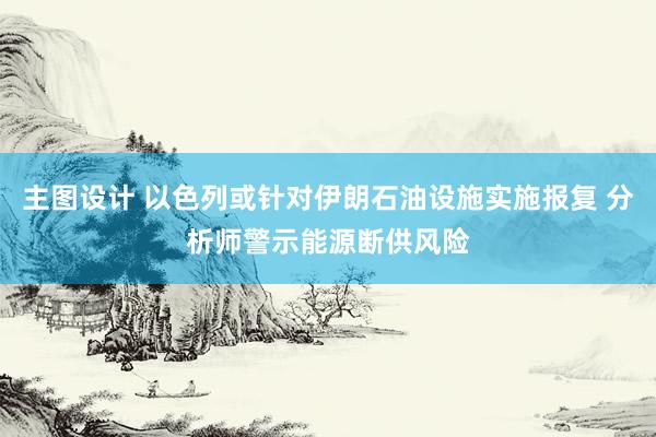 主图设计 以色列或针对伊朗石油设施实施报复 分析师警示能源断供风险