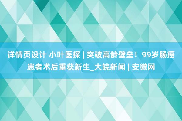 详情页设计 小叶医探 | 突破高龄壁垒！99岁肠癌患者术后重获新生_大皖新闻 | 安徽网