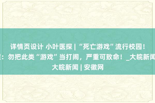 详情页设计 小叶医探 | “死亡游戏”流行校园！医生提醒：勿把此类“游戏”当打闹，严重可致命！_大皖新闻 | 安徽网